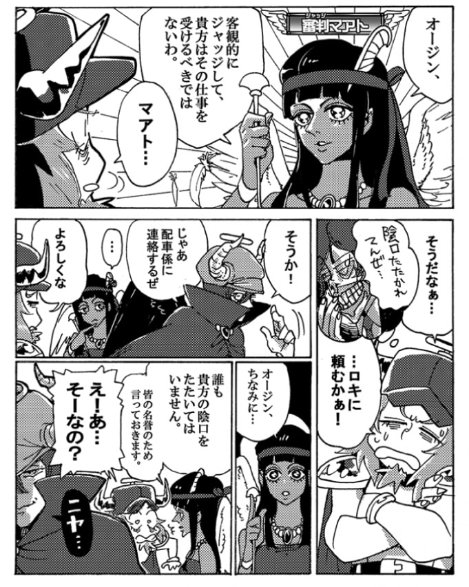 「オージン、客観的にジャッジして、あなたはその仕事を受けるべきではないわ」続いて聞こえた声は審判マアトだ。確かにここは無理をすべきではないのかもしれない。陰口もたたかれているようだし。「そうだなぁ…。ロキに頼むか」オージンがそういうと、ロキは「そうか！　じゃ、配車係に連絡するぜ」と離れていった。それを横目で見送ってから、マアトが口を開いた。「オージン、ちなみに…。誰もあなたの陰口はたたいてはいません。皆の名誉のために言っておきます」「え！あ…そうなの？」ちゃっかりと好条件の仕事を横からかっさらったロキがニヤリとほくそ笑んでいたことを、オージンは知らない。　――――でも寝不足で無理は事故の元！しっかり休むのも大事です！