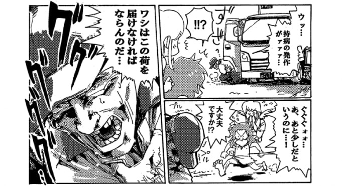 「ウッ･･･持病の発作がァァ…！」ずざぁ。トラックの運転席から降りてきた壮年の男がその場でうずくまった。「ぐぐぐォォ…。あ、あと少しだと言うのに…！」「だ、大丈夫ですか！？」オージンは慌ててドライバーに駆け寄った。男は苦し気に胸を押さえ、鬼気迫る顔で叫んだ。「ワシはこの荷を届けねばならんのだ…！」