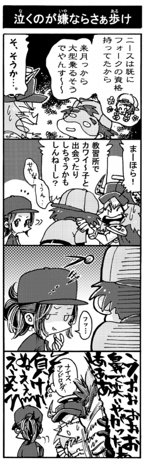 【泣くのが嫌ならさぁ歩け】「ニースはすでにフォークの資格持ってたから来月から大型乗るそうでやんす～～」「そ、そうか･･･」「まーほら！　教習所でカワイ～子と出会っちゃったりするかもしんねーし？」『せやな・・・うん・・・』「・・・・・・フッ」「Σ！！うおおおおおおお鼻で笑いやがったあああああああ負けぬええええええ」『ナイスアンドロメダ･･･』