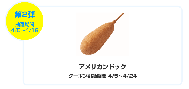 第二弾はアメリカンドッグ引換券4/5~4/18まで